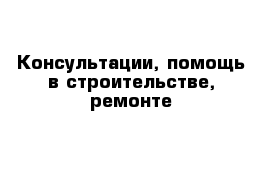 Консультации, помощь в строительстве, ремонте